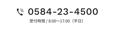 0584-23-4500 受付時間 / 8:00～17:00（平日）